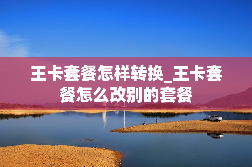 王卡套餐怎样转换_王卡套餐怎么改别的套餐