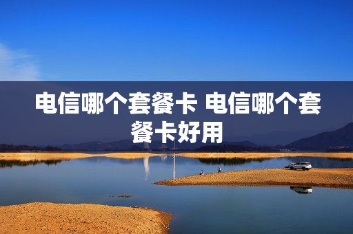 电信哪个套餐卡 电信哪个套餐卡好用