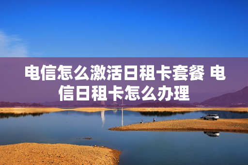 电信怎么激活日租卡套餐 电信日租卡怎么办理