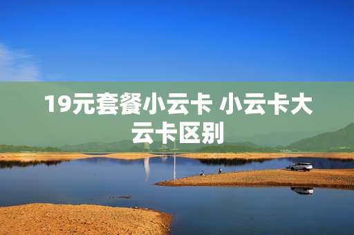 19元套餐小云卡 小云卡大云卡区别