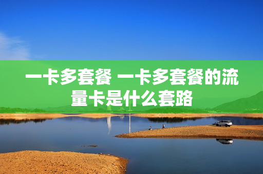 一卡多套餐 一卡多套餐的流量卡是什么套路