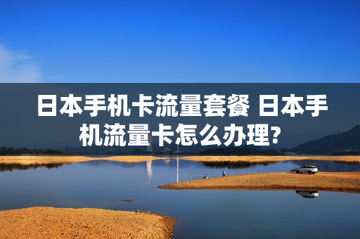 日本手机卡流量套餐 日本手机流量卡怎么办理?