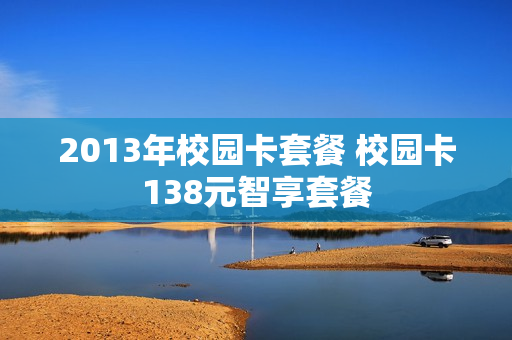 2013年校园卡套餐 校园卡138元智享套餐