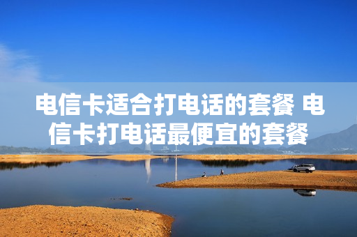 电信卡适合打电话的套餐 电信卡打电话最便宜的套餐