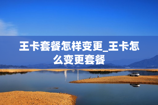 王卡套餐怎样变更_王卡怎么变更套餐