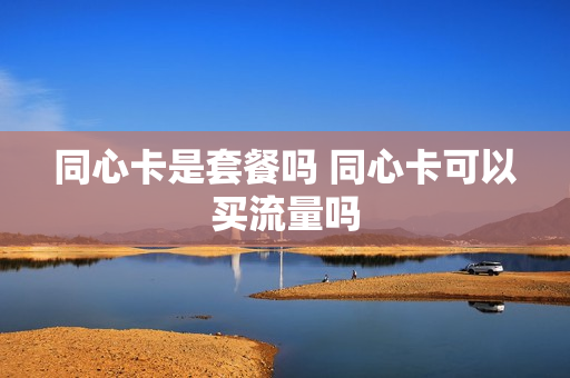 同心卡是套餐吗 同心卡可以买流量吗