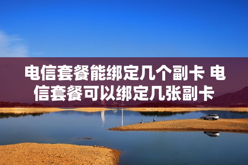 电信套餐能绑定几个副卡 电信套餐可以绑定几张副卡
