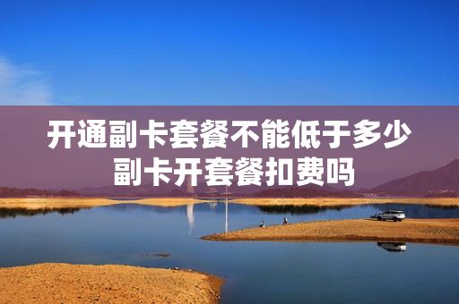 开通副卡套餐不能低于多少 副卡开套餐扣费吗