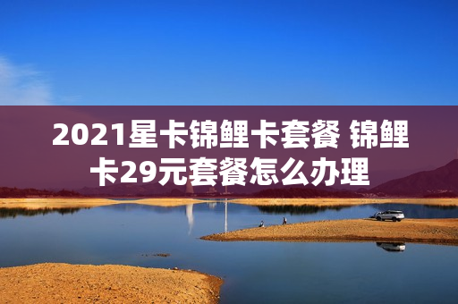 2021星卡锦鲤卡套餐 锦鲤卡29元套餐怎么办理