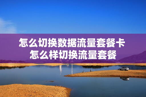 怎么切换数据流量套餐卡 怎么样切换流量套餐