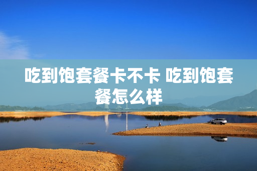吃到饱套餐卡不卡 吃到饱套餐怎么样