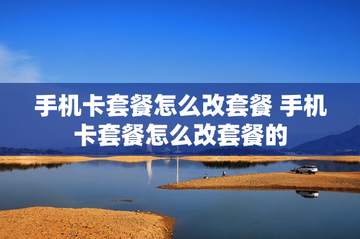 手机卡套餐怎么改套餐 手机卡套餐怎么改套餐的
