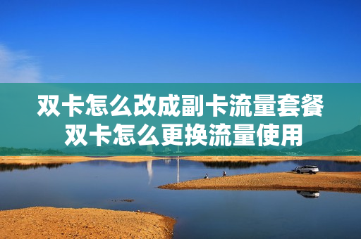 双卡怎么改成副卡流量套餐 双卡怎么更换流量使用