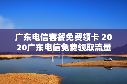 广东电信套餐免费领卡 2020广东电信免费领取流量