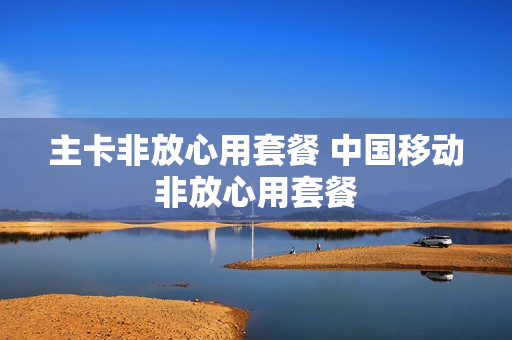 主卡非放心用套餐 中国移动非放心用套餐