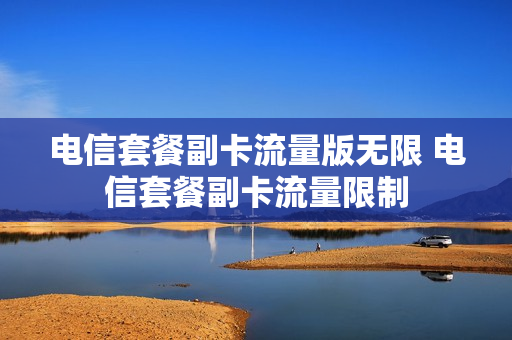 电信套餐副卡流量版无限 电信套餐副卡流量限制