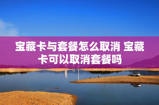 宝藏卡与套餐怎么取消 宝藏卡可以取消套餐吗