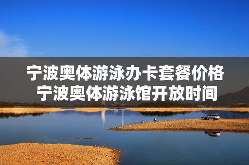 宁波奥体游泳办卡套餐价格 宁波奥体游泳馆开放时间