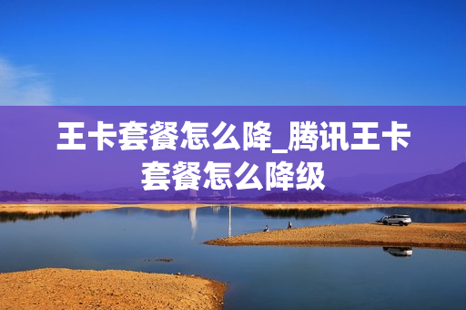 王卡套餐怎么降_腾讯王卡套餐怎么降级