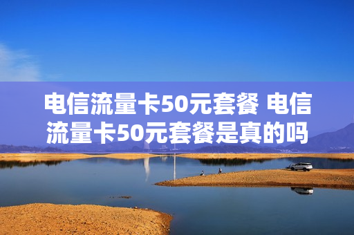 电信流量卡50元套餐 电信流量卡50元套餐是真的吗