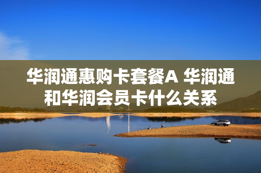华润通惠购卡套餐A 华润通和华润会员卡什么关系