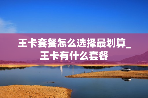 王卡套餐怎么选择最划算_王卡有什么套餐