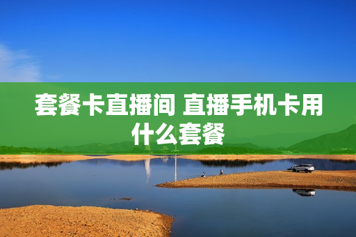 套餐卡直播间 直播手机卡用什么套餐