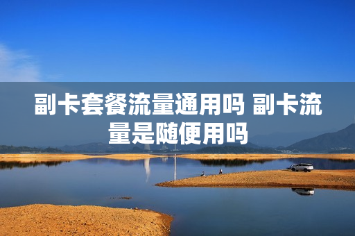 副卡套餐流量通用吗 副卡流量是随便用吗