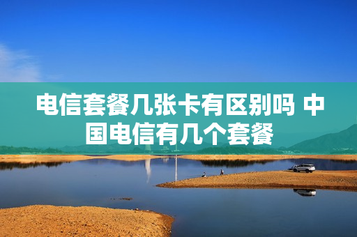 电信套餐几张卡有区别吗 中国电信有几个套餐