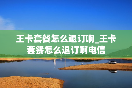王卡套餐怎么退订啊_王卡套餐怎么退订啊电信