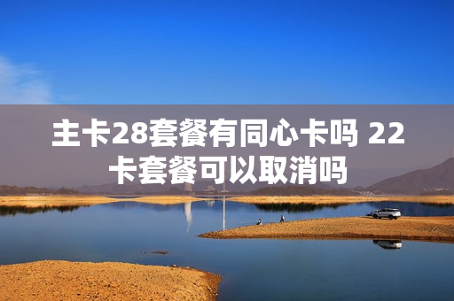 主卡28套餐有同心卡吗 22卡套餐可以取消吗