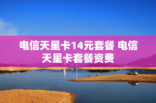 电信天星卡14元套餐 电信天星卡套餐资费