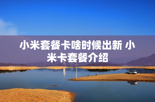小米套餐卡啥时候出新 小米卡套餐介绍