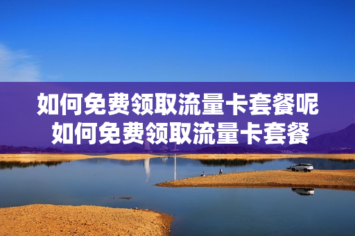 如何免费领取流量卡套餐呢 如何免费领取流量卡套餐呢知乎