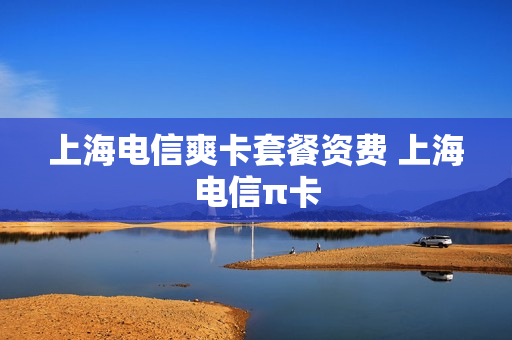 上海电信爽卡套餐资费 上海电信π卡