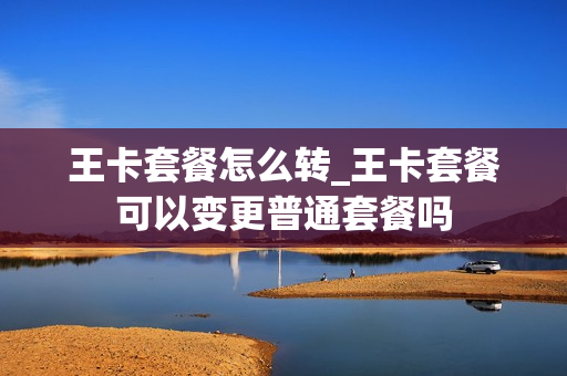 王卡套餐怎么转_王卡套餐可以变更普通套餐吗