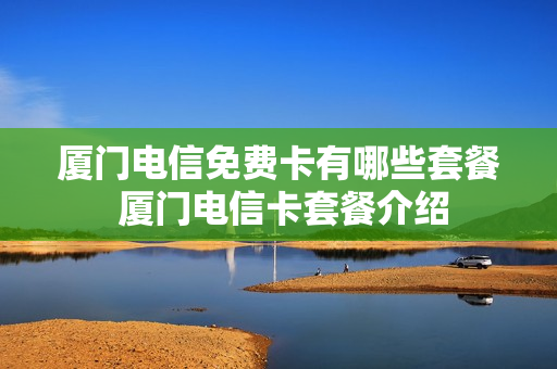 厦门电信免费卡有哪些套餐 厦门电信卡套餐介绍