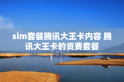 sim套餐腾讯大王卡内容 腾讯大王卡的资费套餐