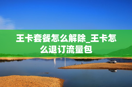 王卡套餐怎么解除_王卡怎么退订流量包