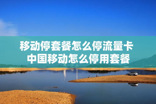 移动停套餐怎么停流量卡 中国移动怎么停用套餐