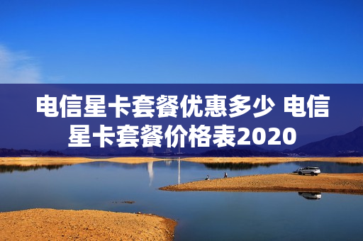 电信星卡套餐优惠多少 电信星卡套餐价格表2020
