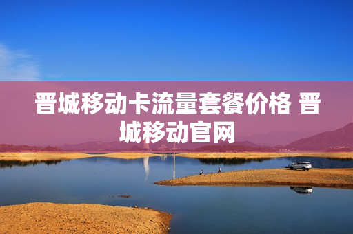 晋城移动卡流量套餐价格 晋城移动官网