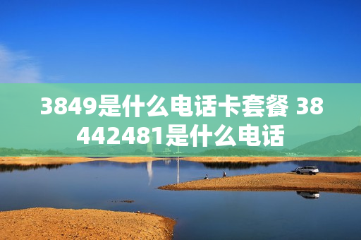 3849是什么电话卡套餐 38442481是什么电话