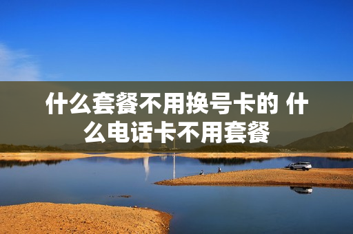 什么套餐不用换号卡的 什么电话卡不用套餐