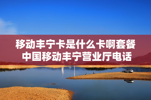 移动丰宁卡是什么卡啊套餐 中国移动丰宁营业厅电话号码