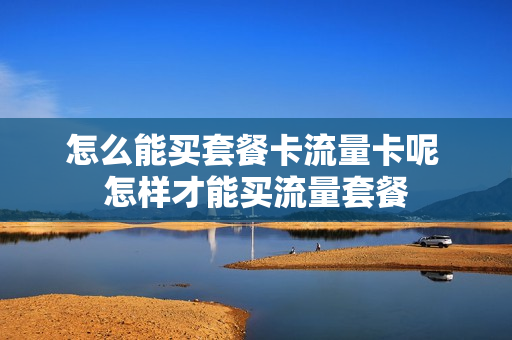 怎么能买套餐卡流量卡呢 怎样才能买流量套餐