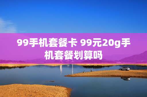 99手机套餐卡 99元20g手机套餐划算吗