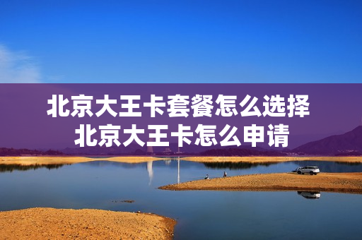 北京大王卡套餐怎么选择 北京大王卡怎么申请