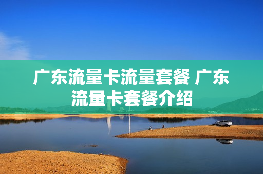广东流量卡流量套餐 广东流量卡套餐介绍