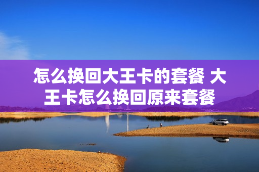 怎么换回大王卡的套餐 大王卡怎么换回原来套餐